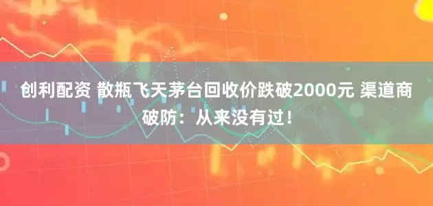 创利配资 散瓶飞天茅台回收价跌破2000元 渠道商破防：从来没有过！