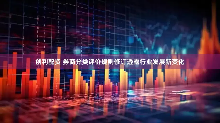 创利配资 券商分类评价规则修订透露行业发展新变化