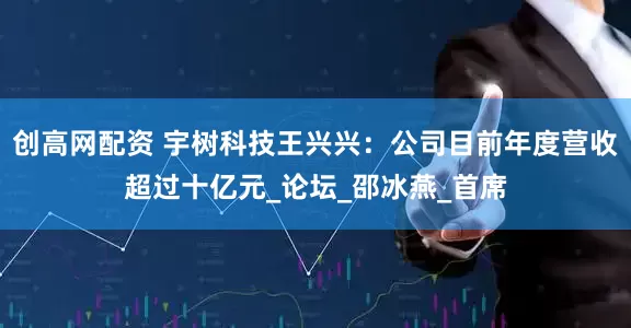创高网配资 宇树科技王兴兴：公司目前年度营收超过十亿元_论坛_邵冰燕_首席