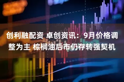 创利融配资 卓创资讯：9月价格调整为主 棕榈油后市仍存转强契机