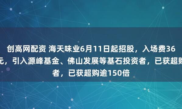 创高网配资 海天味业6月11日起招股，入场费3666.62港元，引入源峰基金、佛山发展等基石投资者，已获超购逾150倍