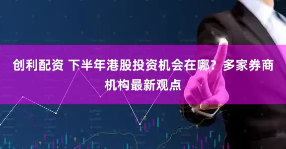 创利配资 下半年港股投资机会在哪？多家券商机构最新观点