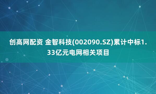 创高网配资 金智科技(002090.SZ)累计中标1.33亿元电网相关项目