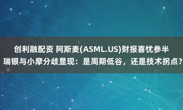 创利融配资 阿斯麦(ASML.US)财报喜忧参半 瑞银与小摩分歧显现：是周期低谷，还是技术拐点？