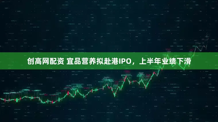 创高网配资 宜品营养拟赴港IPO，上半年业绩下滑
