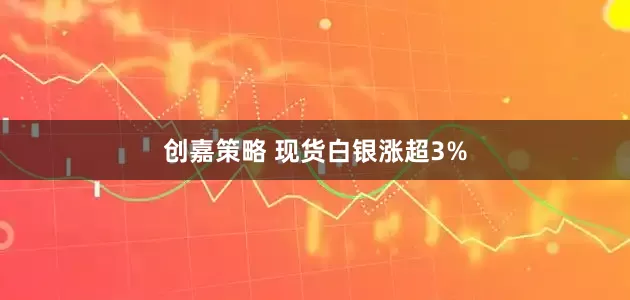 创嘉策略 现货白银涨超3%