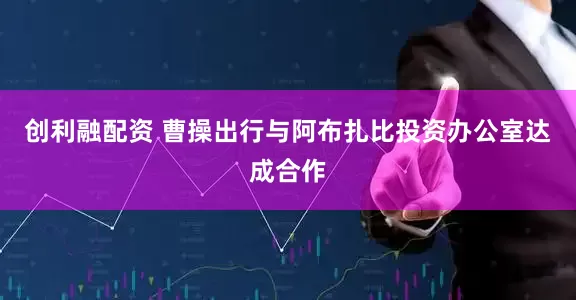 创利融配资 曹操出行与阿布扎比投资办公室达成合作