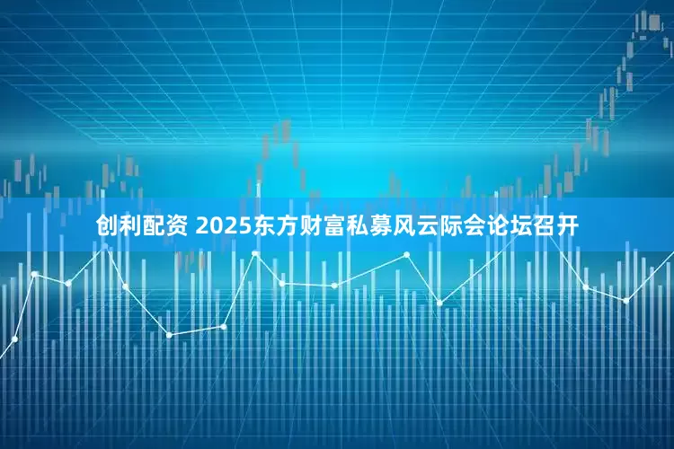 创利配资 2025东方财富私募风云际会论坛召开