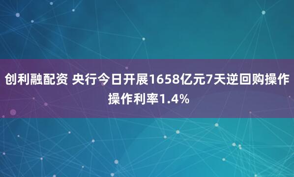 创利融配资 央行今日开展1658亿元7天逆回购操作 操作利率1.4%